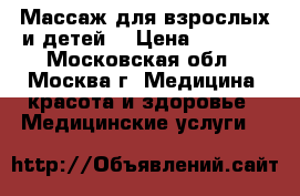 Массаж для взрослых и детей. › Цена ­ 1 000 - Московская обл., Москва г. Медицина, красота и здоровье » Медицинские услуги   
